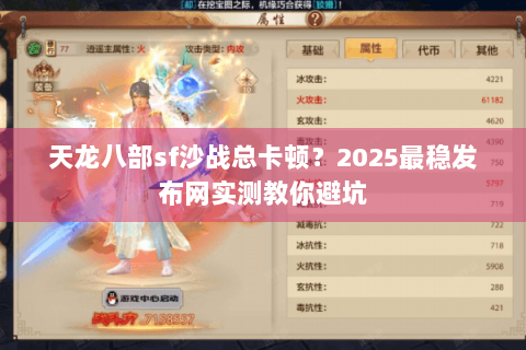 天龙八部sf沙战总卡顿？2025最稳发布网实测教你避坑