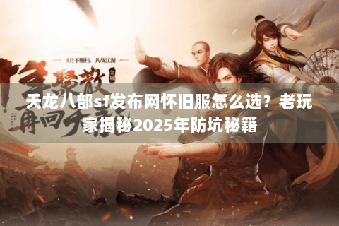 天龙八部sf发布网怀旧服怎么选?老玩家揭秘2025年防坑秘籍 天龙八部sf发布网怀旧服怎么选?老玩家揭秘2025年防坑秘籍