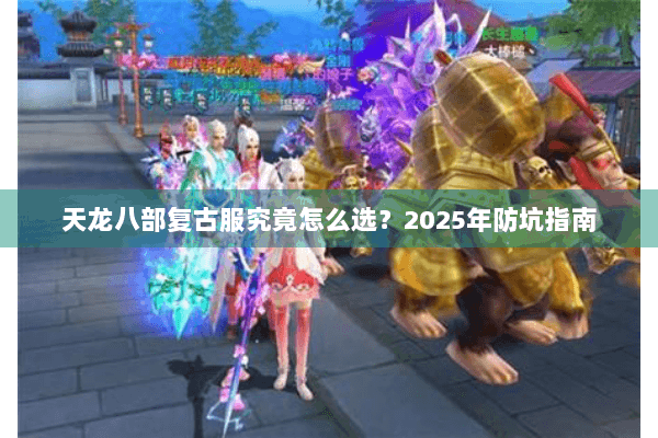天龙八部复古服究竟怎么选?2025年防坑指南 天龙八部复古服究竟怎么选?2025年防坑指南
