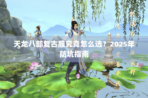 天龙八部复古服究竟怎么选?2025年防坑指南 天龙八部复古服究竟怎么选?2025年防坑指南