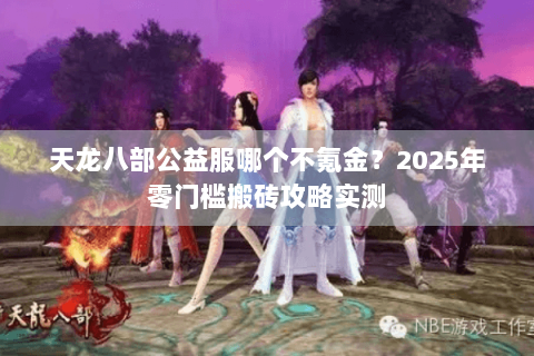 天龙八部公益服哪个不氪金？2025年零门槛搬砖攻略实测