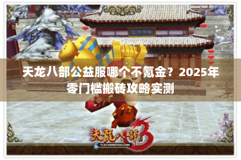 天龙八部公益服哪个不氪金？2025年零门槛搬砖攻略实测