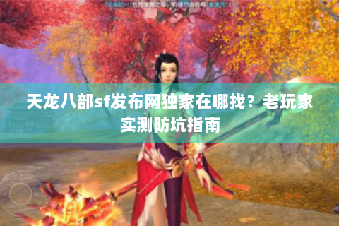 天龙八部sf发布网独家在哪找?老玩家实测防坑指南 天龙八部sf发布网独家在哪找?老玩家实测防坑指南
