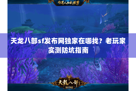 天龙八部sf发布网独家在哪找?老玩家实测防坑指南 天龙八部sf发布网独家在哪找?老玩家实测防坑指南