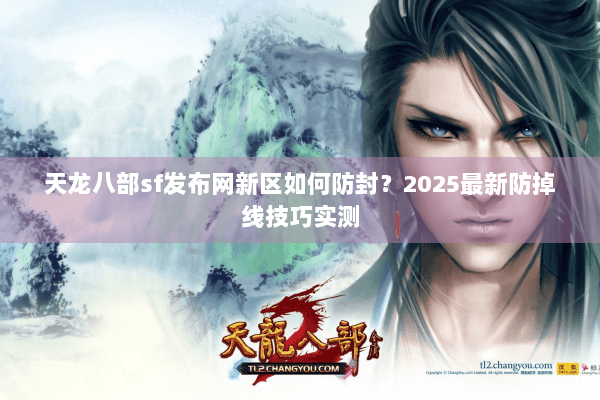 天龙八部sf发布网新区如何防封?2025最新防掉线技巧实测 天龙八部sf发布网新区如何防封?2025最新防掉线技巧实测