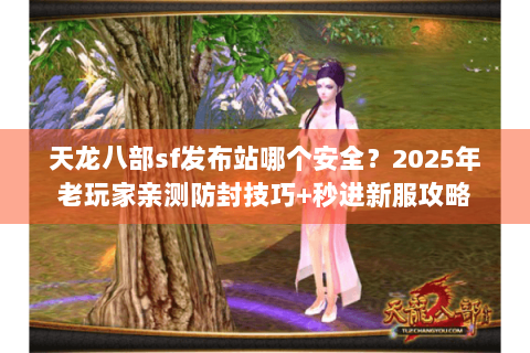 天龙八部sf发布站哪个安全？2025年老玩家亲测防封技巧+秒进新服攻略