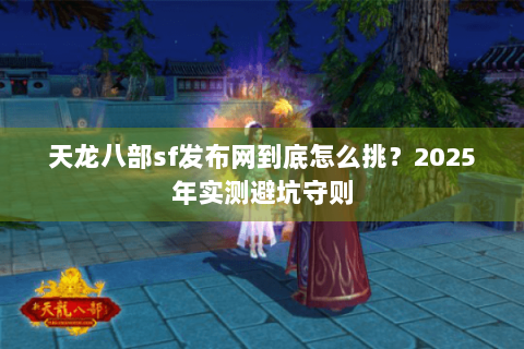 天龙八部sf发布网到底怎么挑？2025年实测避坑守则