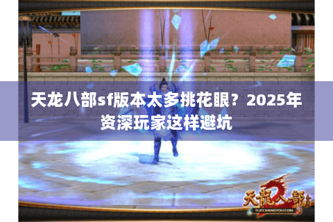 天龙八部sf版本太多挑花眼?2025年资深玩家这样避坑 天龙八部sf版本太多挑花眼?2025年资深玩家这样避坑
