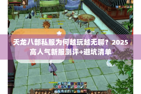 天龙八部私服为何越玩越无聊?2025高人气新服测评+避坑清单 天龙八部私服为何越玩越无聊?2025高人气新服测评+避坑清单