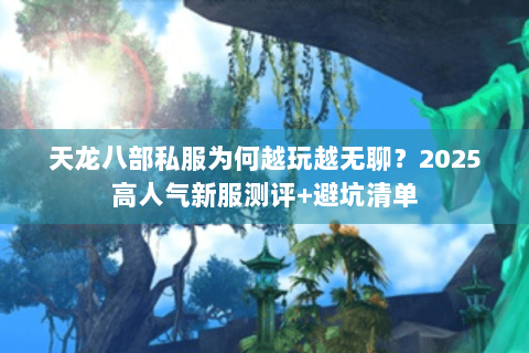 天龙八部私服为何越玩越无聊?2025高人气新服测评+避坑清单 天龙八部私服为何越玩越无聊?2025高人气新服测评+避坑清单