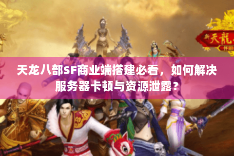天龙八部SF商业端搭建必看，如何解决服务器卡顿与资源泄露？