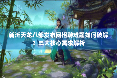 新沂天龙八部发布网招聘难题如何破解?三大核心需求解析 新沂天龙八部发布网招聘难题如何破解?三大核心需求解析