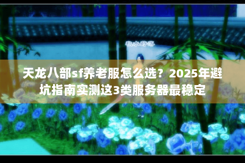 天龙八部sf养老服怎么选?2025年避坑指南实测这3类服务器最稳定 天龙八部sf养老服怎么选?2025年避坑指南实测这3类服务器最稳定