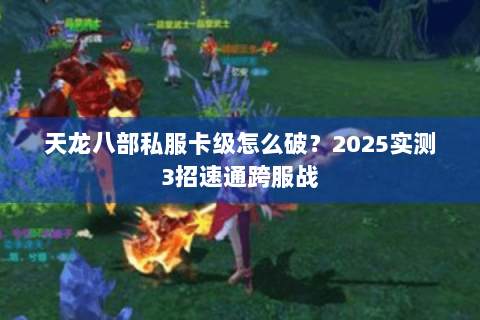 天龙八部私服卡级怎么破?2025实测3招速通跨服战 天龙八部私服卡级怎么破?2025实测3招速通跨服战