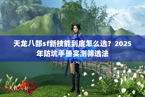 天龙八部sf新技能到底怎么选?2025年防坑手册实测筛选法 天龙八部sf新技能到底怎么选?2025年防坑手册实测筛选法