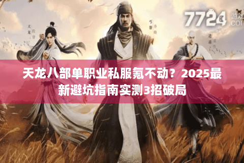 天龙八部单职业私服氪不动?2025最新避坑指南实测3招破局 天龙八部单职业私服氪不动?2025最新避坑指南实测3招破局