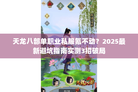 天龙八部单职业私服氪不动?2025最新避坑指南实测3招破局 天龙八部单职业私服氪不动?2025最新避坑指南实测3招破局