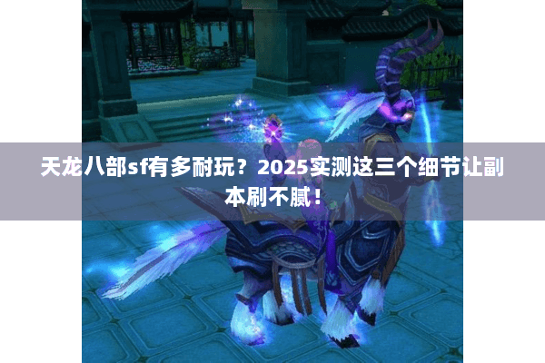 天龙八部sf有多耐玩？2025实测这三个细节让副本刷不腻！