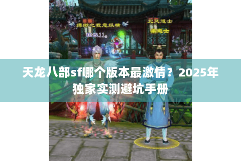 天龙八部sf哪个版本最激情?2025年独家实测避坑手册 天龙八部sf哪个版本最激情?2025年独家实测避坑手册