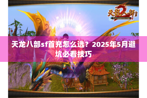 天龙八部sf首充怎么选？2025年5月避坑必看技巧