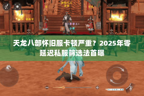 天龙八部怀旧服卡顿严重?2025年零延迟私服筛选法首曝 天龙八部怀旧服卡顿严重?2025年零延迟私服筛选法首曝