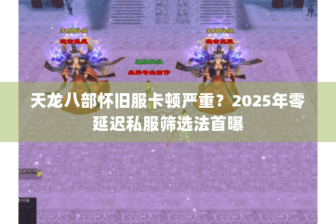 天龙八部怀旧服卡顿严重?2025年零延迟私服筛选法首曝 天龙八部怀旧服卡顿严重?2025年零延迟私服筛选法首曝