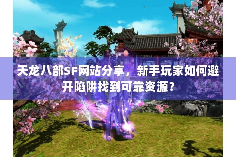 天龙八部SF网站分享，新手玩家如何避开陷阱找到可靠资源？