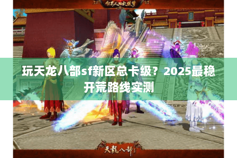 玩天龙八部sf新区总卡级？2025最稳开荒路线实测