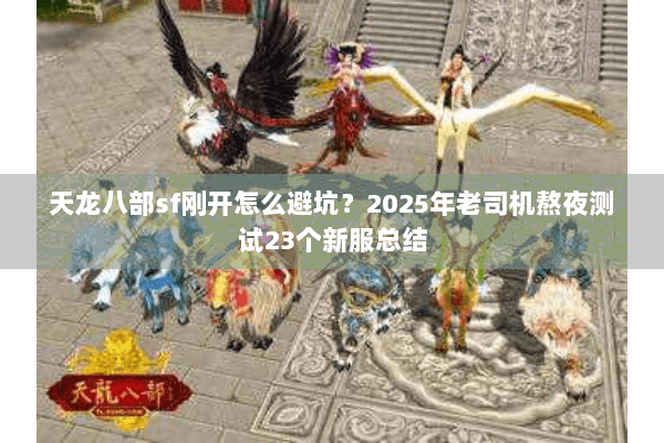 天龙八部sf刚开怎么避坑？2025年老司机熬夜测试23个新服总结