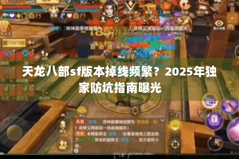天龙八部sf版本掉线频繁?2025年独家防坑指南曝光 天龙八部sf版本掉线频繁?2025年独家防坑指南曝光