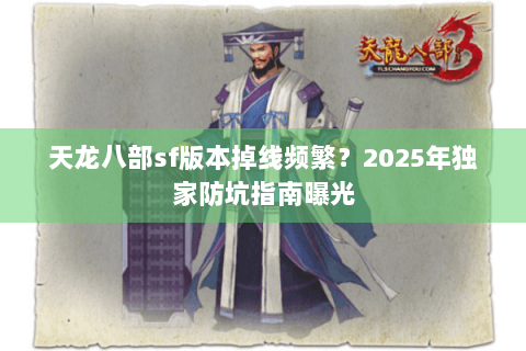 天龙八部sf版本掉线频繁?2025年独家防坑指南曝光 天龙八部sf版本掉线频繁?2025年独家防坑指南曝光
