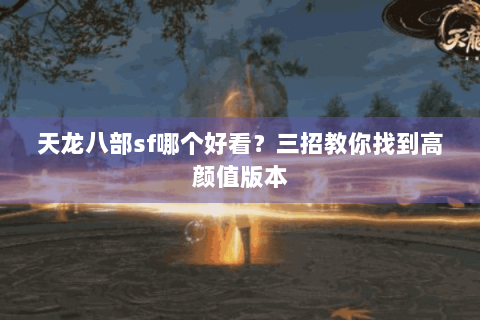 天龙八部sf哪个好看？三招教你找到高颜值版本
