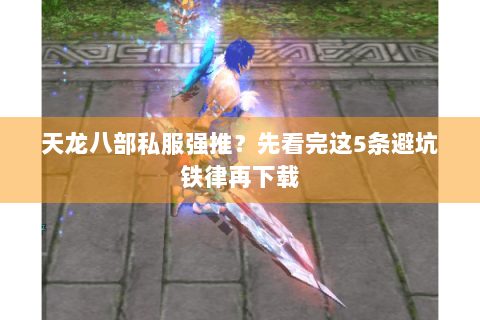天龙八部私服强推？先看完这5条避坑铁律再下载