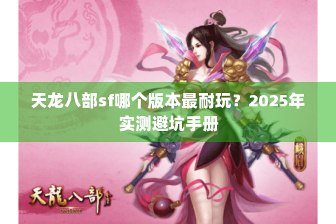天龙八部sf哪个版本最耐玩?2025年实测避坑手册 天龙八部sf哪个版本最耐玩?2025年实测避坑手册