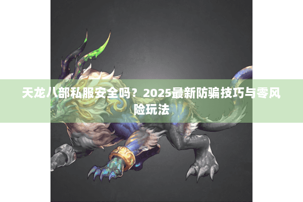 天龙八部私服安全吗?2025最新防骗技巧与零风险玩法 天龙八部私服安全吗?2025最新防骗技巧与零风险玩法