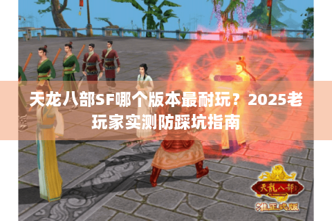 天龙八部SF哪个版本最耐玩？2025老玩家实测防踩坑指南