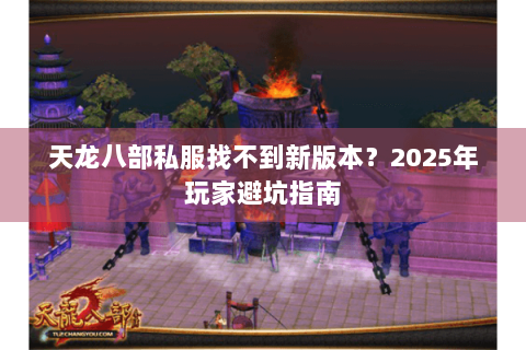 天龙八部私服找不到新版本？2025年玩家避坑指南