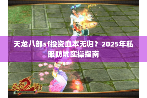 天龙八部sf投资血本无归?2025年私服防坑实操指南 天龙八部sf投资血本无归?2025年私服防坑实操指南