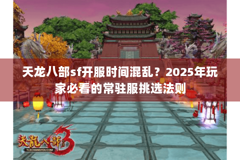 天龙八部sf开服时间混乱？2025年玩家必看的常驻服挑选法则