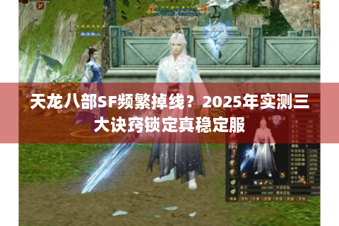 天龙八部SF频繁掉线?2025年实测三大诀窍锁定真稳定服 天龙八部SF频繁掉线?2025年实测三大诀窍锁定真稳定服