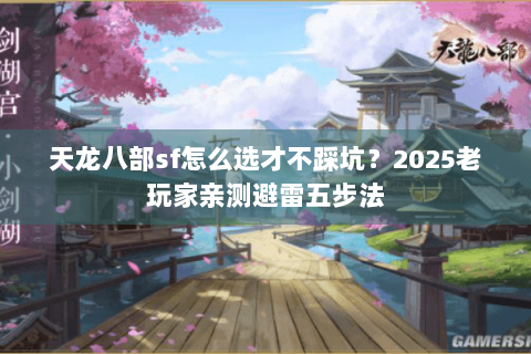 天龙八部sf怎么选才不踩坑？2025老玩家亲测避雷五步法