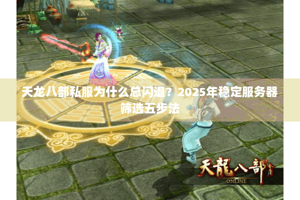 天龙八部私服为什么总闪退?2025年稳定服务器筛选五步法 天龙八部私服为什么总闪退?2025年稳定服务器筛选五步法