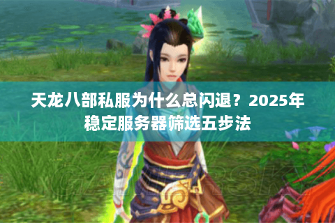 天龙八部私服为什么总闪退?2025年稳定服务器筛选五步法 天龙八部私服为什么总闪退?2025年稳定服务器筛选五步法