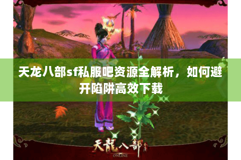 天龙八部sf私服吧资源全解析,如何避开陷阱高效下载 天龙八部sf私服吧资源全解析,如何避开陷阱高效下载