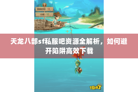 天龙八部sf私服吧资源全解析,如何避开陷阱高效下载 天龙八部sf私服吧资源全解析,如何避开陷阱高效下载