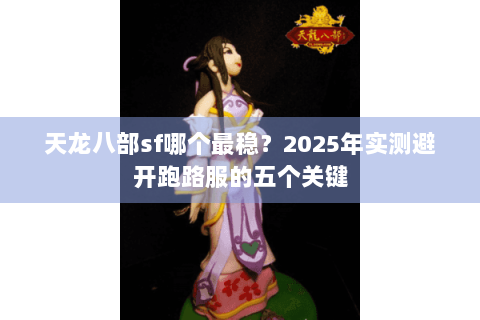 天龙八部sf哪个最稳?2025年实测避开跑路服的五个关键 天龙八部sf哪个最稳?2025年实测避开跑路服的五个关键