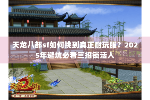 天龙八部sf如何挑到真正耐玩服？2025年避坑必看三招锁活人