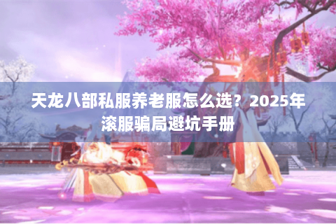 天龙八部私服养老服怎么选？2025年滚服骗局避坑手册