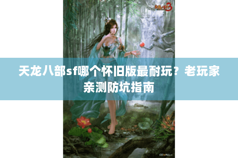 天龙八部sf哪个怀旧版最耐玩？老玩家亲测防坑指南