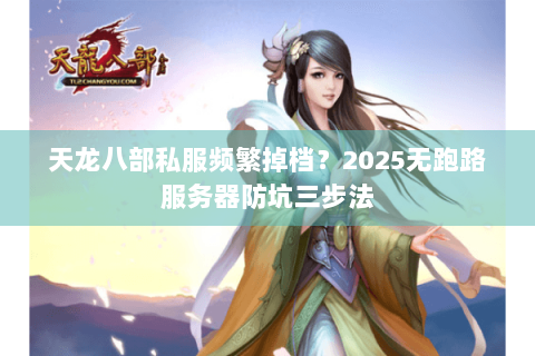 天龙八部私服频繁掉档?2025无跑路服务器防坑三步法 天龙八部私服频繁掉档?2025无跑路服务器防坑三步法
